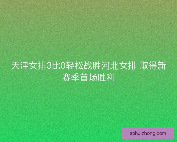 天津女排3比0轻松战胜河北女排 取得新赛季首场胜利