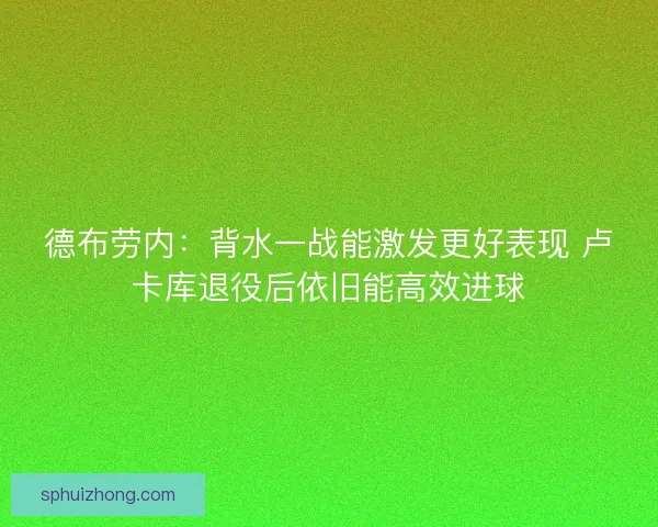 德布劳内：背水一战能激发更好表现 卢卡库退役后依旧能高效进球
