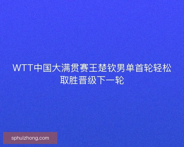 WTT中国大满贯赛王楚钦男单首轮轻松取胜晋级下一轮