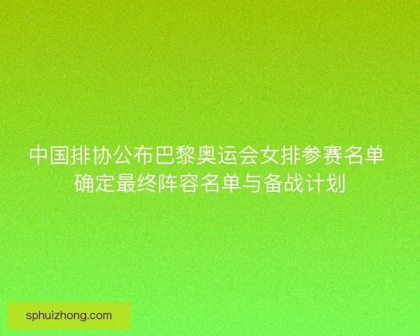 中国排协公布巴黎奥运会女排参赛名单 确定最终阵容名单与备战计划