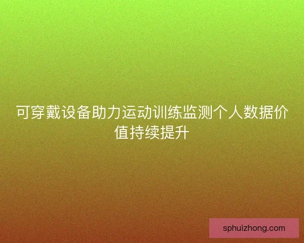 可穿戴设备助力运动训练监测个人数据价值持续提升