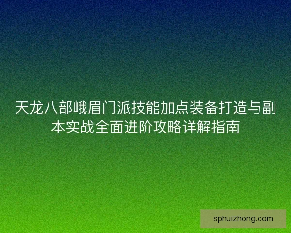 天龙八部峨眉门派技能加点装备打造与副本实战全面进阶攻略详解指南 天龙八部峨眉门派技能加点装备打造与副本实战全面进阶攻略详解指南