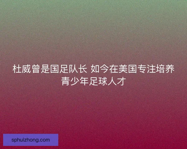 杜威曾是国足队长 如今在美国专注培养青少年足球人才