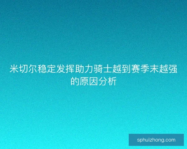 米切尔稳定发挥助力骑士越到赛季末越强的原因分析