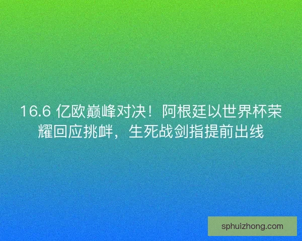 16.6 亿欧巅峰对决！阿根廷以世界杯荣耀回应挑衅，生死战剑指提前出线