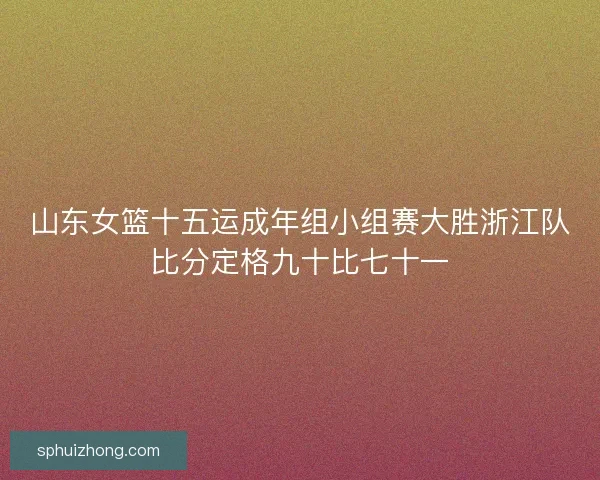 山东女篮十五运成年组小组赛大胜浙江队比分定格九十比七十一