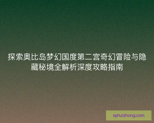 探索奥比岛梦幻国度第二宫奇幻冒险与隐藏秘境全解析深度攻略指南