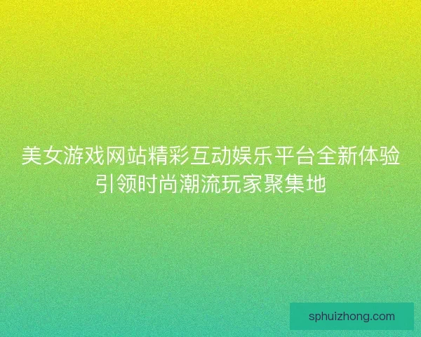 美女游戏网站精彩互动娱乐平台全新体验引领时尚潮流玩家聚集地 美女游戏网站精彩互动娱乐平台全新体验引领时尚潮流玩家聚集地