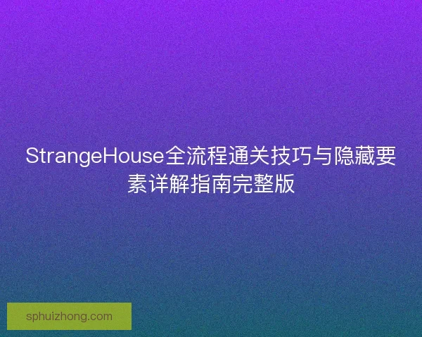 StrangeHouse全流程通关技巧与隐藏要素详解指南完整版