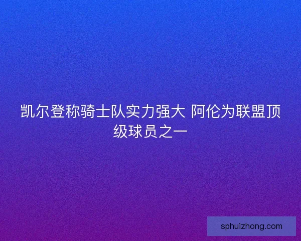 凯尔登称骑士队实力强大 阿伦为联盟顶级球员之一