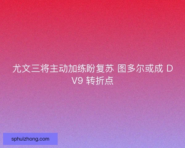 尤文三将主动加练盼复苏 图多尔或成 DV9 转折点