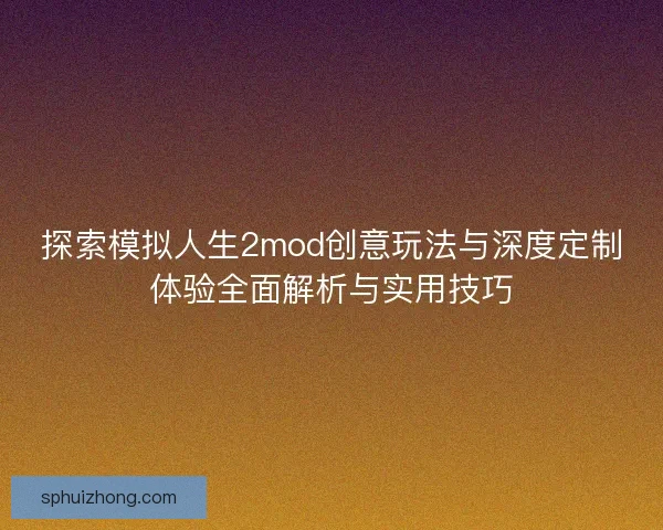 探索模拟人生2mod创意玩法与深度定制体验全面解析与实用技巧
