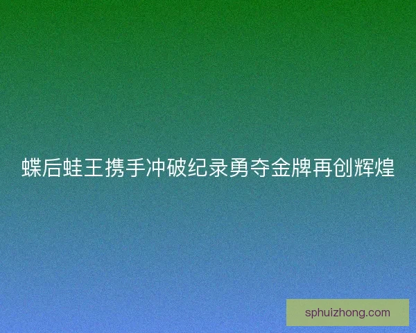 蝶后蛙王携手冲破纪录勇夺金牌再创辉煌