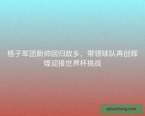 格子军团新帅回归故乡，带领球队再创辉煌迎接世界杯挑战