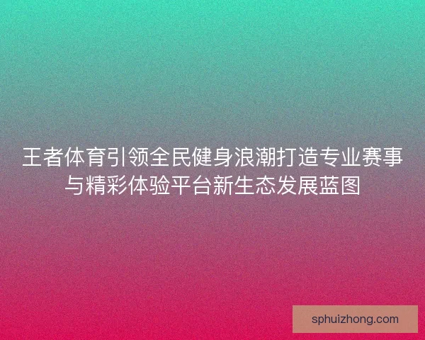 王者体育引领全民健身浪潮打造专业赛事与精彩体验平台新生态发展蓝图