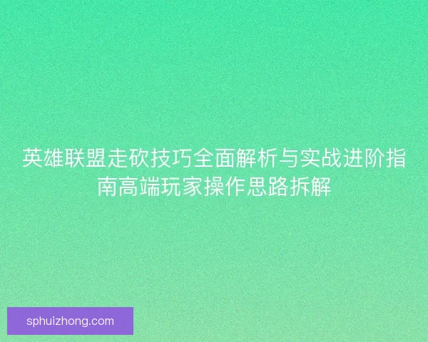 英雄联盟走砍技巧全面解析与实战进阶指南高端玩家操作思路拆解