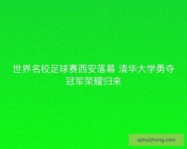 世界名校足球赛西安落幕 清华大学勇夺冠军荣耀归来