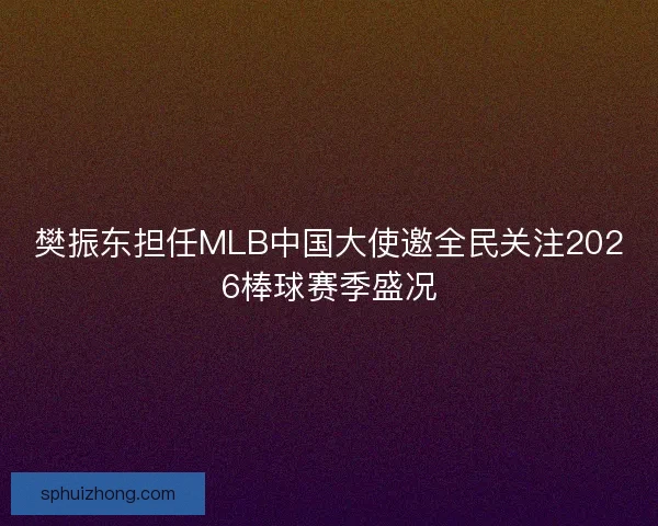 樊振东担任MLB中国大使邀全民关注2026棒球赛季盛况