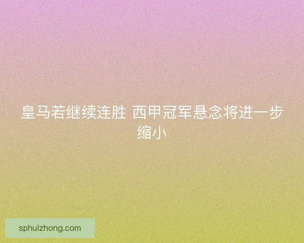 皇马若继续连胜 西甲冠军悬念将进一步缩小