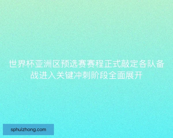 世界杯亚洲区预选赛赛程正式敲定各队备战进入关键冲刺阶段全面展开