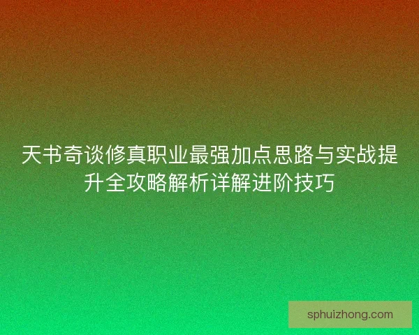 天书奇谈修真职业最强加点思路与实战提升全攻略解析详解进阶技巧