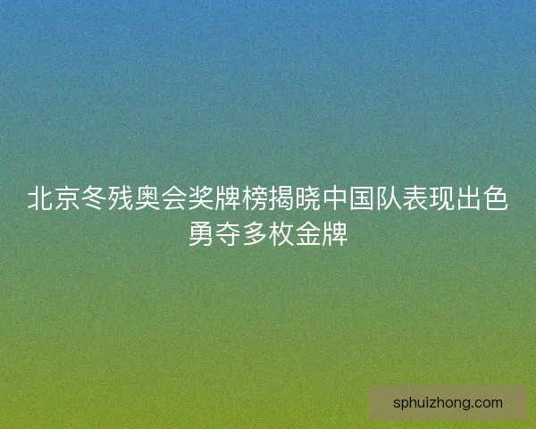 北京冬残奥会奖牌榜揭晓中国队表现出色勇夺多枚金牌 北京冬残奥会奖牌榜揭晓中国队表现出色勇夺多枚金牌